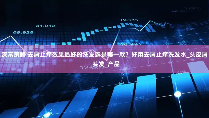 深富策略 去屑止痒效果最好的洗发露是哪一款？好用去屑止痒洗发水_头皮屑_头发_产品
