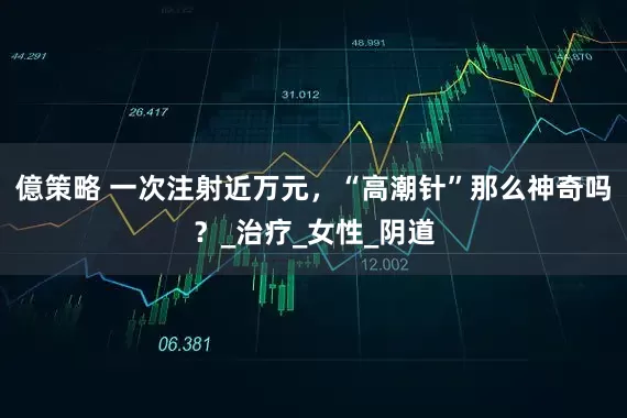 億策略 一次注射近万元，“高潮针”那么神奇吗？_治疗_女性_阴道