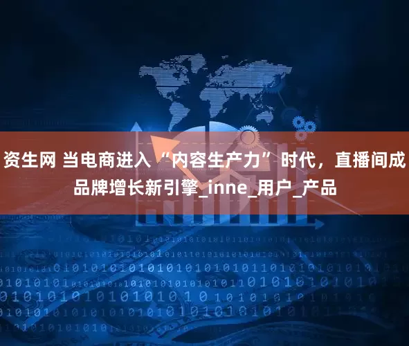 资生网 当电商进入 “内容生产力” 时代，直播间成品牌增长新引擎_inne_用户_产品