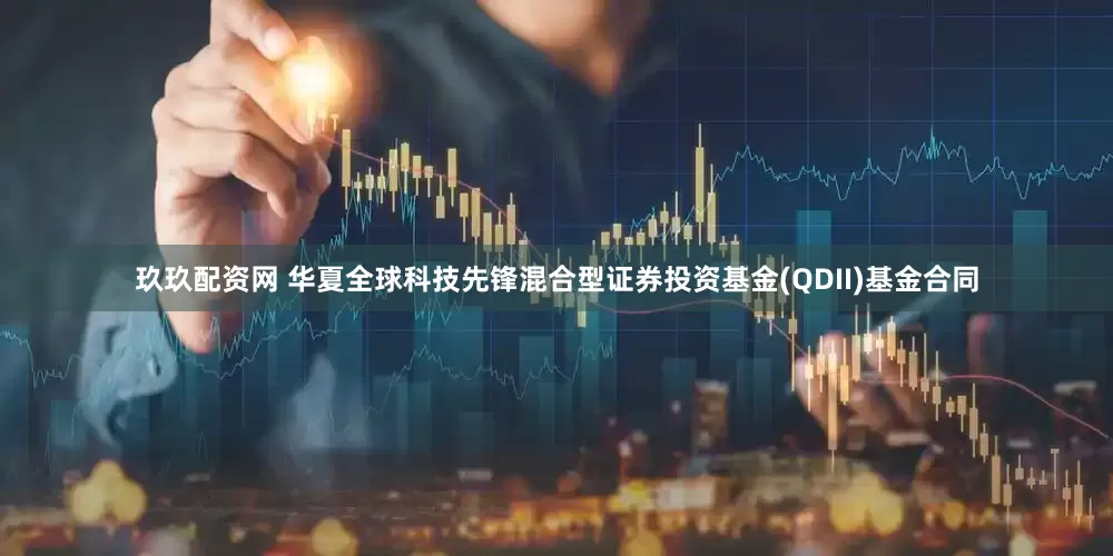 玖玖配资网 华夏全球科技先锋混合型证券投资基金(QDII)基金合同
