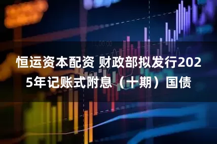 恒运资本配资 财政部拟发行2025年记账式附息（十期）国债