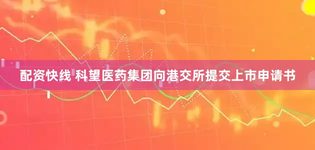 配资快线 科望医药集团向港交所提交上市申请书