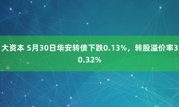 大资本 5月30日华安转债下跌0.13%，转股溢价率30.32%