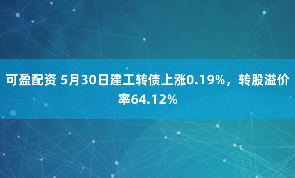 可盈配资 5月30日建工转债上涨0.19%，转股溢价率64.12%