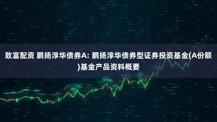 致富配资 鹏扬淳华债券A: 鹏扬淳华债券型证券投资基金(A份额)基金产品资料概要
