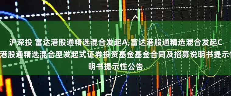 沪深投 富达港股通精选混合发起A,富达港股通精选混合发起C: 富达港股通精选混合型发起式证券投资基金基金合同及招募说明书提示性公告