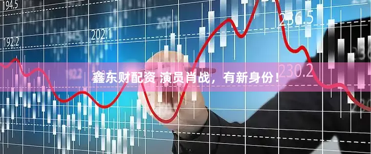 鑫东财配资 演员肖战，有新身份！
