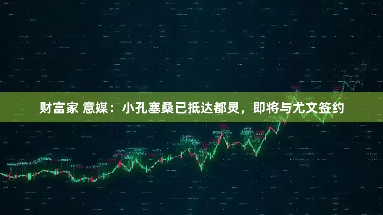 财富家 意媒：小孔塞桑已抵达都灵，即将与尤文签约