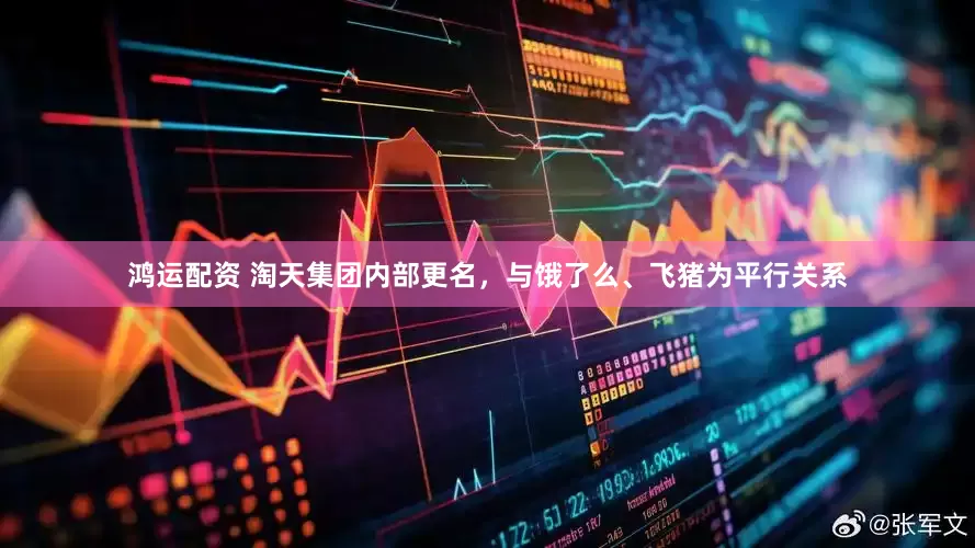 鸿运配资 淘天集团内部更名，与饿了么、飞猪为平行关系