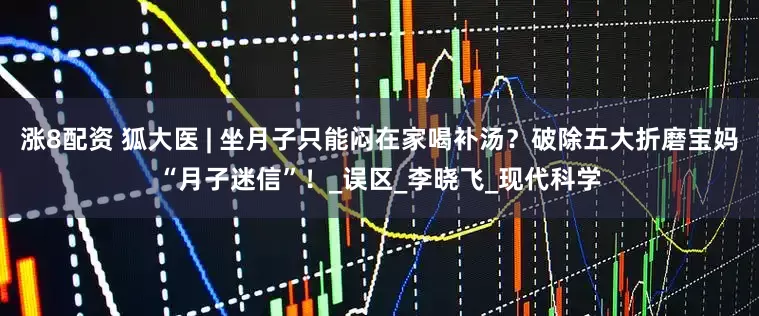 涨8配资 狐大医 | 坐月子只能闷在家喝补汤？破除五大折磨宝妈“月子迷信”！_误区_李晓飞_现代科学