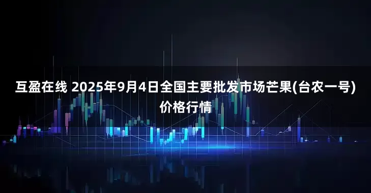 互盈在线 2025年9月4日全国主要批发市场芒果(台农一号)价格行情