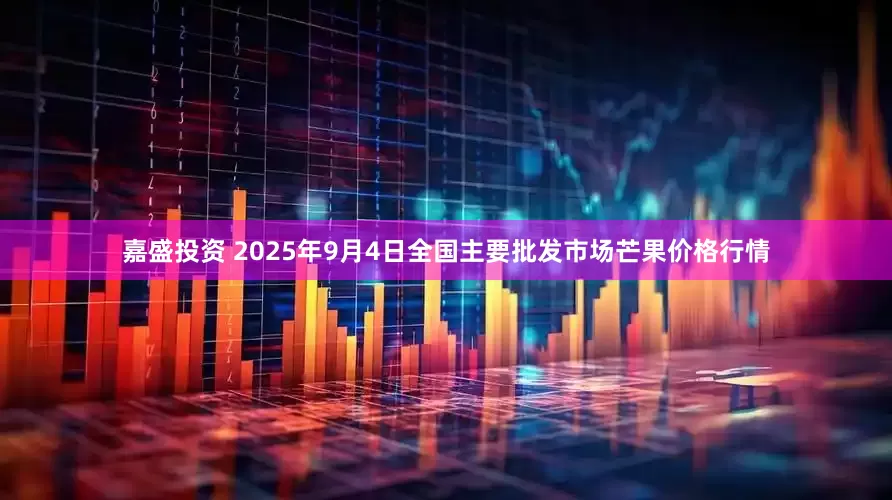 嘉盛投资 2025年9月4日全国主要批发市场芒果价格行情