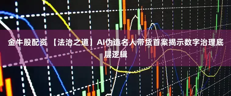 金牛股配资 【法治之道】AI伪造名人带货首案揭示数字治理底层逻辑