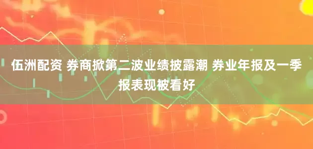 伍洲配资 券商掀第二波业绩披露潮 券业年报及一季报表现被看好