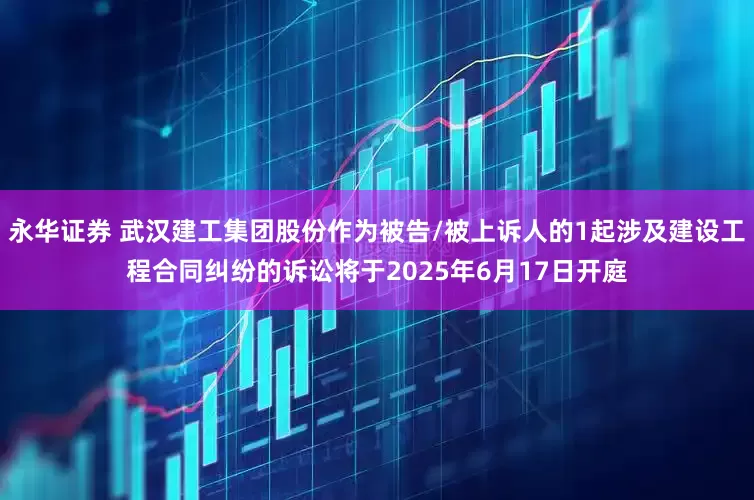 永华证券 武汉建工集团股份作为被告/被上诉人的1起涉及建设工程合同纠纷的诉讼将于2025年6月17日开庭