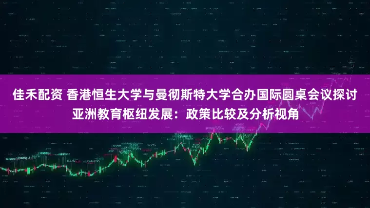 佳禾配资 香港恒生大学与曼彻斯特大学合办国际圆桌会议　探讨亚洲教育枢纽发展：政策比较及分析视角