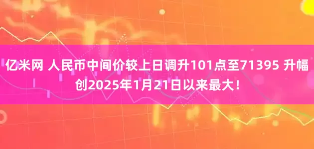 亿米网 人民币中间价较上日调升101点至71395 升幅创2025年1月21日以来最大！