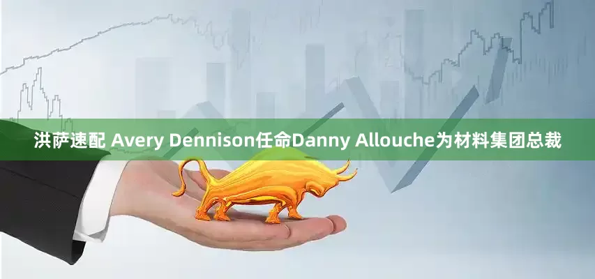 洪萨速配 Avery Dennison任命Danny Allouche为材料集团总裁