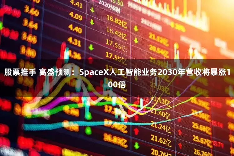 股票推手 高盛预测：SpaceX人工智能业务2030年营收将暴涨100倍