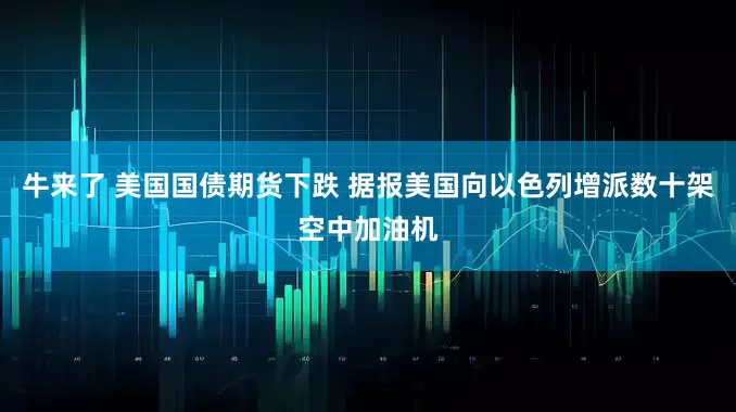 牛来了 美国国债期货下跌 据报美国向以色列增派数十架空中加油机