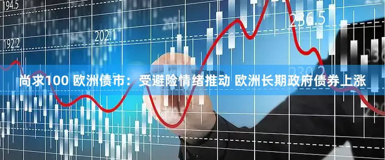 尚求100 欧洲债市：受避险情绪推动 欧洲长期政府债券上涨